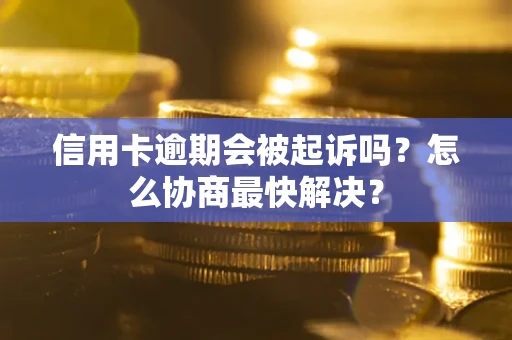 武汉信用卡逾期会被起诉吗？怎么协商最快解决？