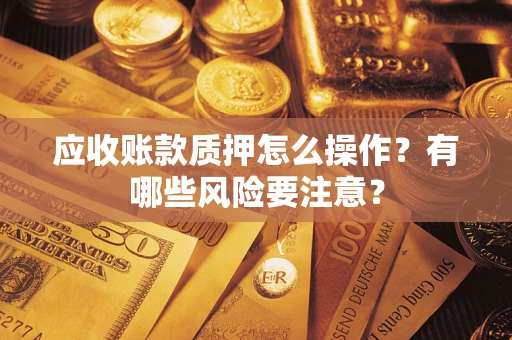 武汉应收账款质押怎么操作？有哪些风险要注意？
