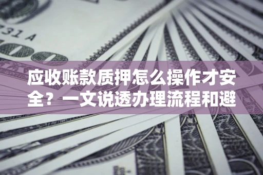 武汉应收账款质押怎么操作才安全？一文说透办理流程和避险绝招